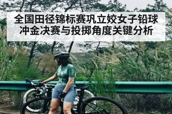 全国田径锦标赛巩立姣女子铅球冲金决赛与投掷角度关键分析