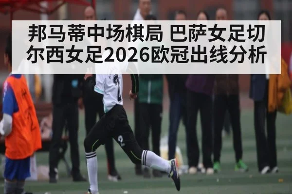 邦马蒂中场棋局 巴萨女足切尔西女足2026欧冠出线分析