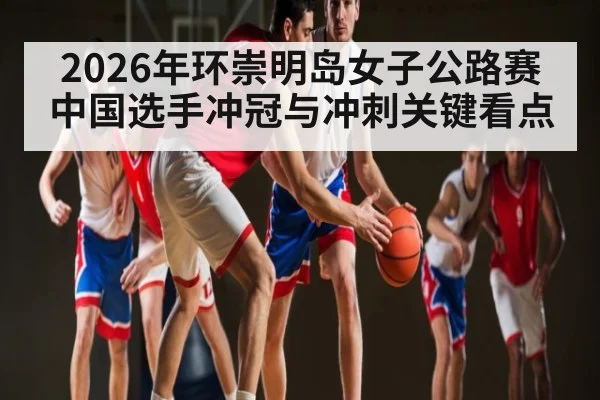 2026年环崇明岛女子公路赛中国选手冲冠与冲刺关键看点