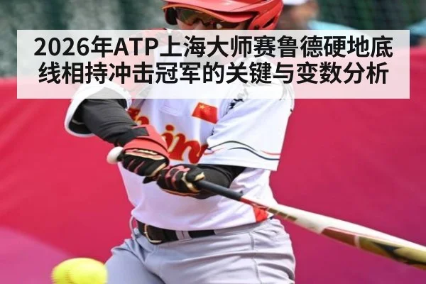 2026年ATP上海大师赛鲁德硬地底线相持冲击冠军的关键与变数分析