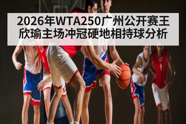 2026年WTA250广州公开赛王欣瑜主场冲冠硬地相持球分析