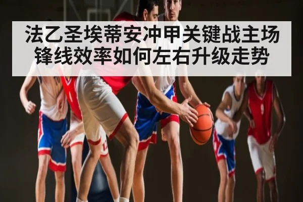 法乙圣埃蒂安冲甲关键战主场锋线效率如何左右升级走势