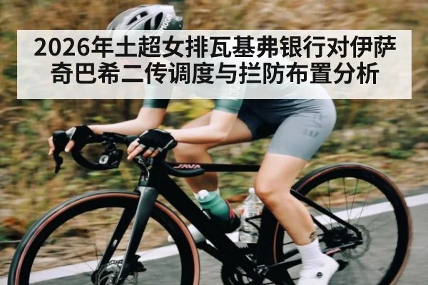2026年土超女排瓦基弗银行对伊萨奇巴希二传调度与拦防布置分析
