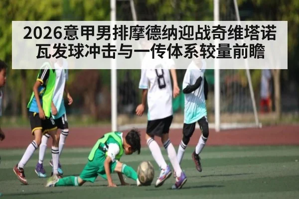 2026意甲男排摩德纳迎战奇维塔诺瓦发球冲击与一传体系较量前瞻